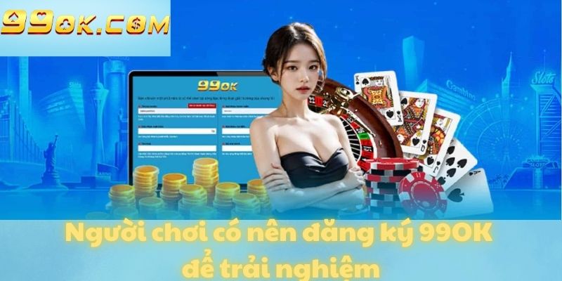 Người chơi có nên đăng ký 99OK để trải nghiệm